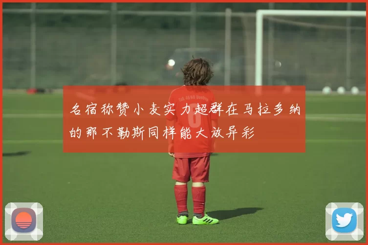 名宿称赞小麦实力超群在马拉多纳的那不勒斯同样能大放异彩