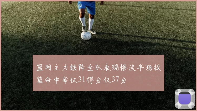 篮网主力缺阵全队表现惨淡半场投篮命中率仅31得分仅37分