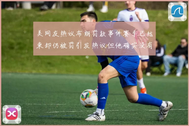 美网友热议布朗罚款事件赛季已结束却仍被罚引发热议但他确实没有说谎